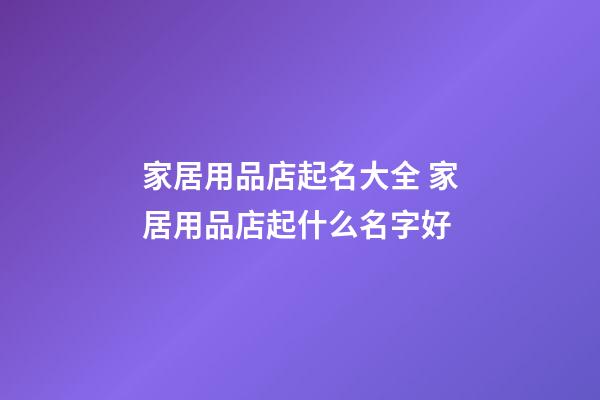 家居用品店起名大全 家居用品店起什么名字好-第1張-店鋪起名-玄機派